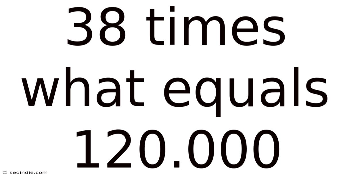 38 Times What Equals 120.000