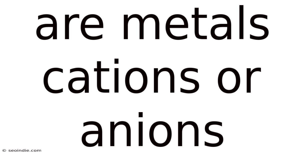 Are Metals Cations Or Anions