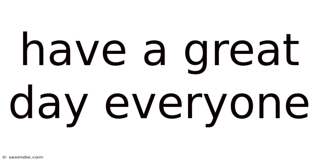 Have A Great Day Everyone