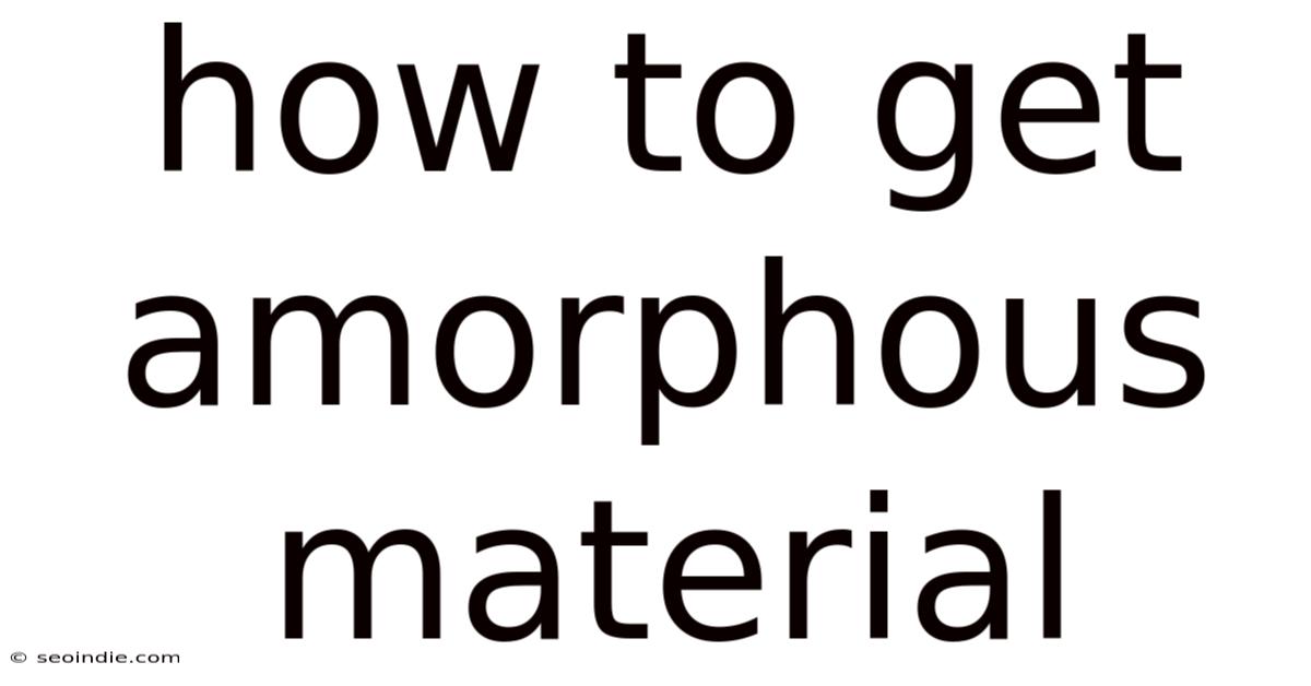 How To Get Amorphous Material