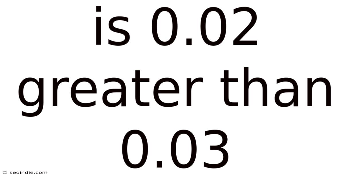 Is 0.02 Greater Than 0.03