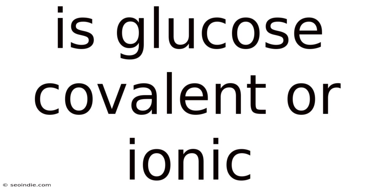 Is Glucose Covalent Or Ionic