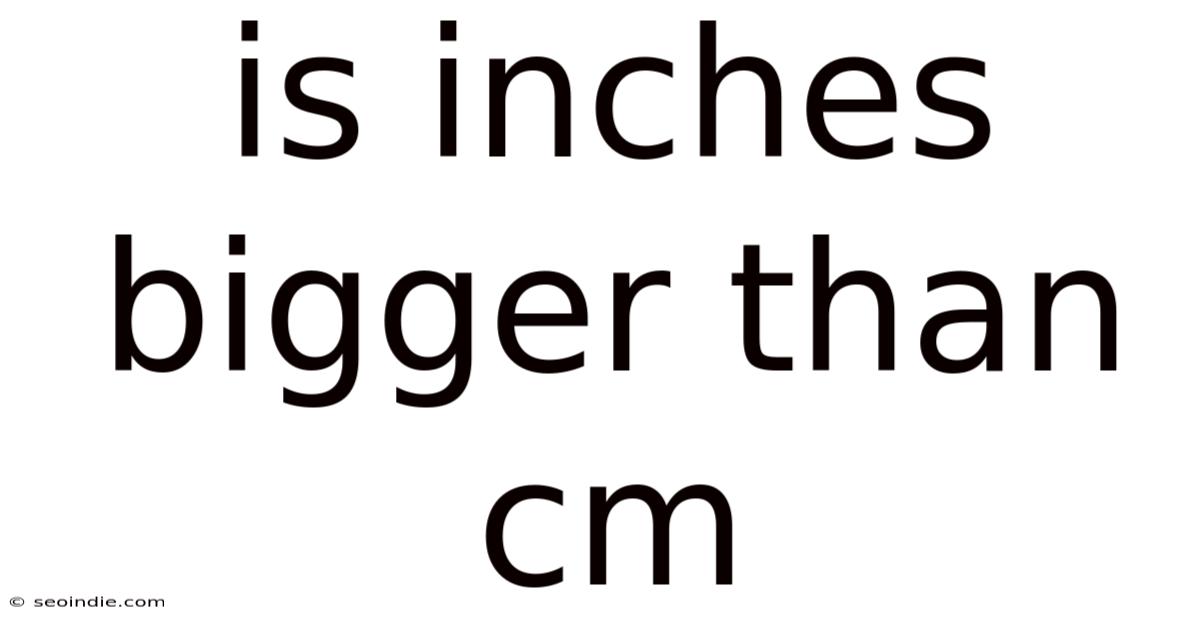 Is Inches Bigger Than Cm