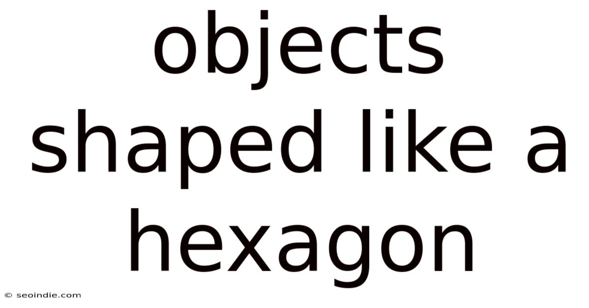 Objects Shaped Like A Hexagon
