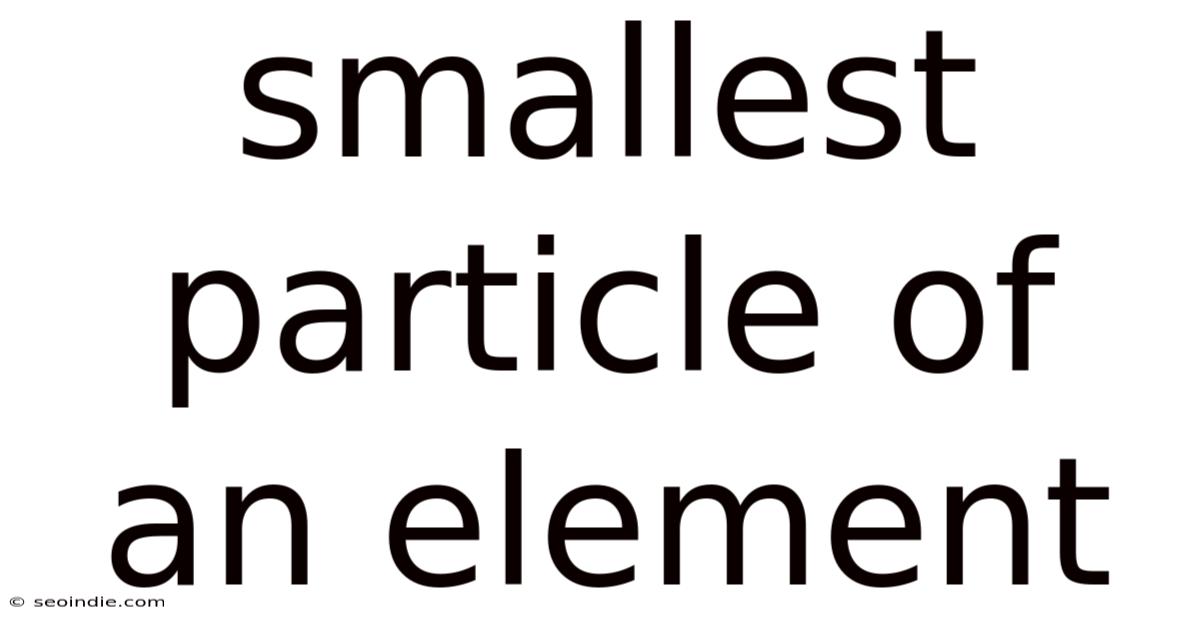 Smallest Particle Of An Element