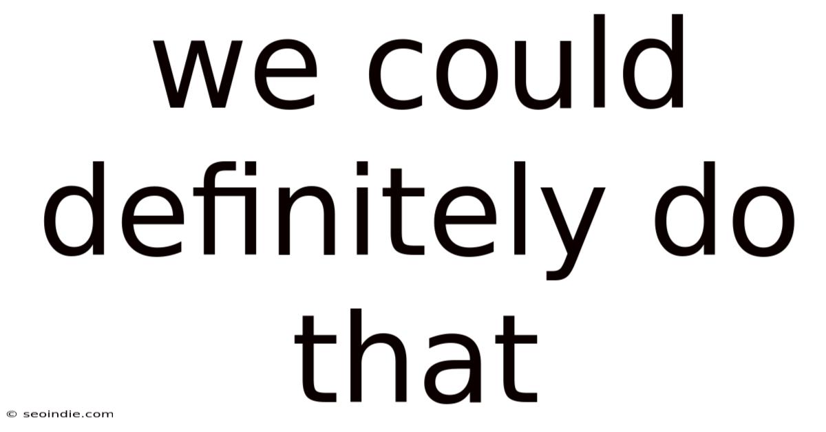 We Could Definitely Do That