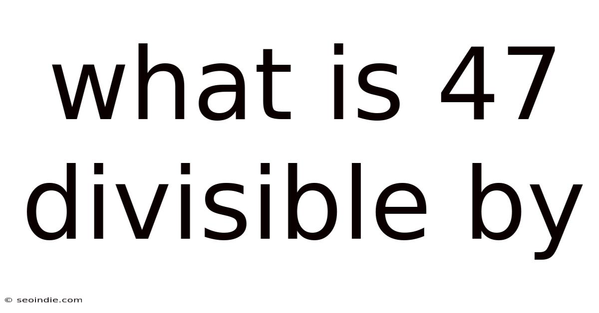 What Is 47 Divisible By